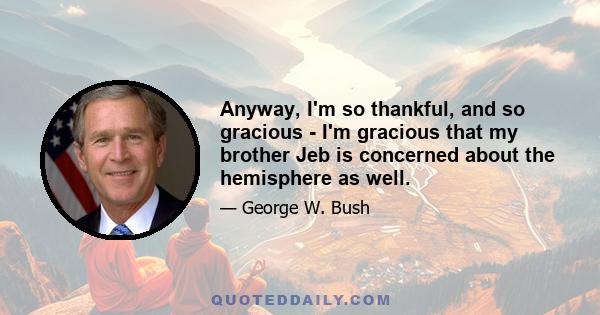 Anyway, I'm so thankful, and so gracious - I'm gracious that my brother Jeb is concerned about the hemisphere as well.