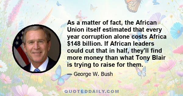 As a matter of fact, the African Union itself estimated that every year corruption alone costs Africa $148 billion. If African leaders could cut that in half, they'll find more money than what Tony Blair is trying to