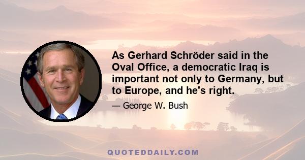 As Gerhard Schröder said in the Oval Office, a democratic Iraq is important not only to Germany, but to Europe, and he's right.