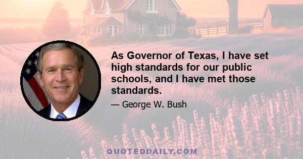 As Governor of Texas, I have set high standards for our public schools, and I have met those standards.