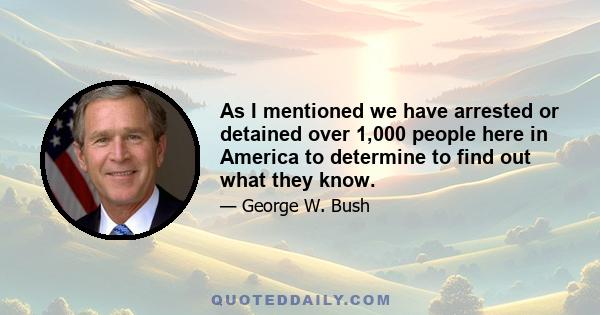 As I mentioned we have arrested or detained over 1,000 people here in America to determine to find out what they know.