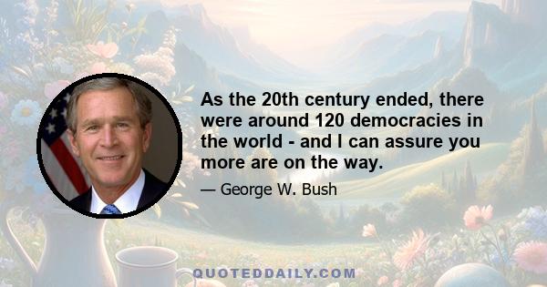 As the 20th century ended, there were around 120 democracies in the world - and I can assure you more are on the way.