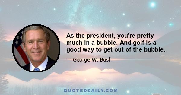 As the president, you're pretty much in a bubble. And golf is a good way to get out of the bubble.