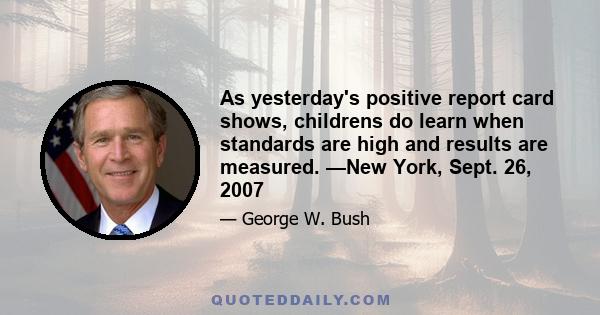 As yesterday's positive report card shows, childrens do learn when standards are high and results are measured. —New York, Sept. 26, 2007