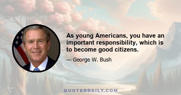 As young Americans, you have an important responsibility, which is to become good citizens.