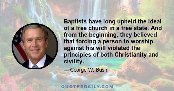 Baptists have long upheld the ideal of a free church in a free state. And from the beginning, they believed that forcing a person to worship against his will violated the principles of both Christianity and civility.