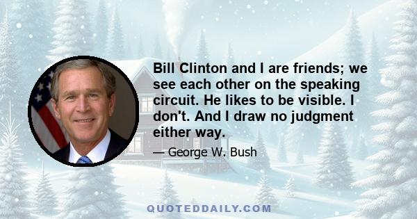 Bill Clinton and I are friends; we see each other on the speaking circuit. He likes to be visible. I don't. And I draw no judgment either way.