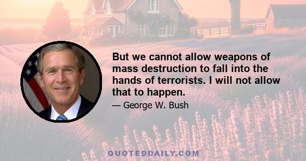 But we cannot allow weapons of mass destruction to fall into the hands of terrorists. I will not allow that to happen.