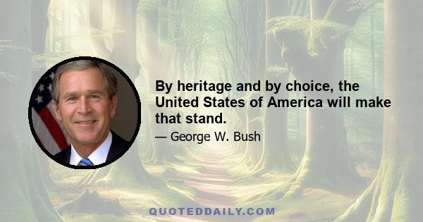 By heritage and by choice, the United States of America will make that stand.