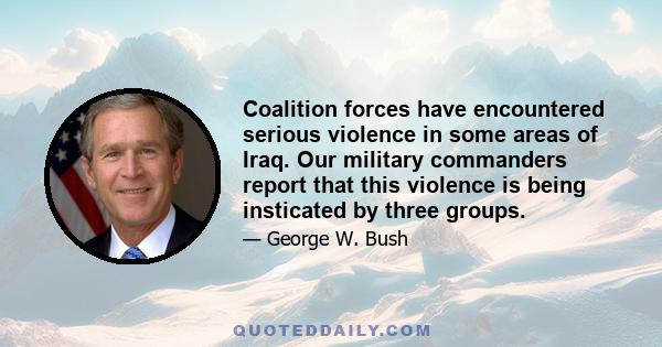 Coalition forces have encountered serious violence in some areas of Iraq. Our military commanders report that this violence is being insticated by three groups.