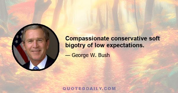 Compassionate conservative soft bigotry of low expectations.