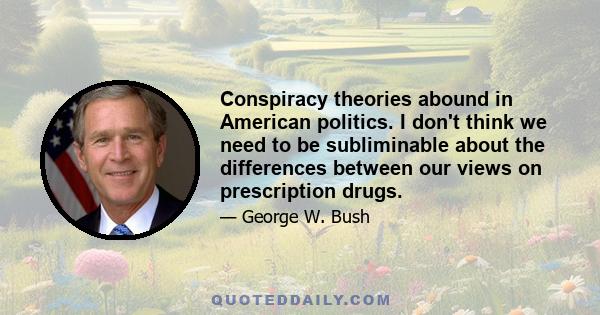 Conspiracy theories abound in American politics. I don't think we need to be subliminable about the differences between our views on prescription drugs.