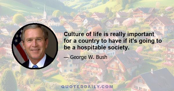 Culture of life is really important for a country to have if it's going to be a hospitable society.