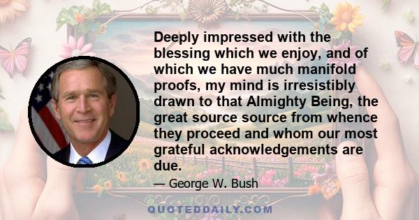 Deeply impressed with the blessing which we enjoy, and of which we have much manifold proofs, my mind is irresistibly drawn to that Almighty Being, the great source source from whence they proceed and whom our most