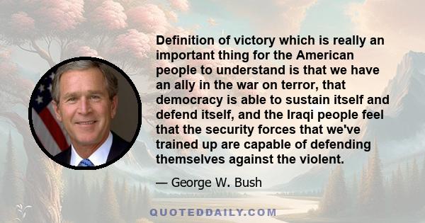 Definition of victory which is really an important thing for the American people to understand is that we have an ally in the war on terror, that democracy is able to sustain itself and defend itself, and the Iraqi