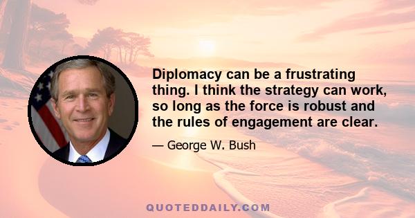 Diplomacy can be a frustrating thing. I think the strategy can work, so long as the force is robust and the rules of engagement are clear.