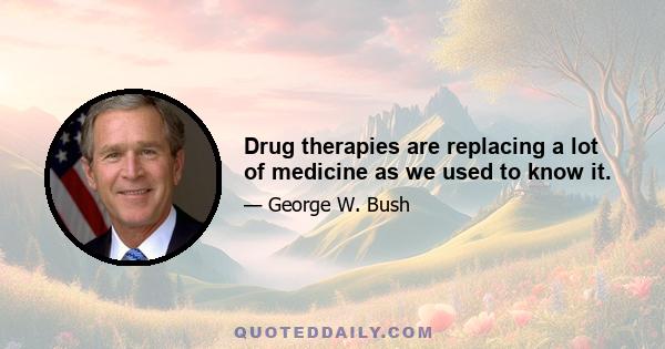 Drug therapies are replacing a lot of medicine as we used to know it.