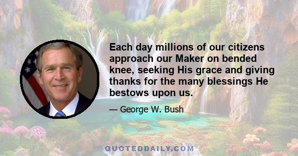 Each day millions of our citizens approach our Maker on bended knee, seeking His grace and giving thanks for the many blessings He bestows upon us.