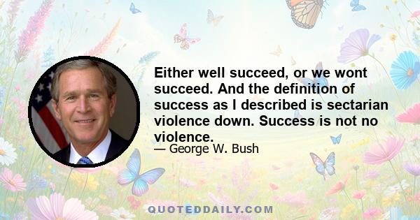 Either well succeed, or we wont succeed. And the definition of success as I described is sectarian violence down. Success is not no violence.