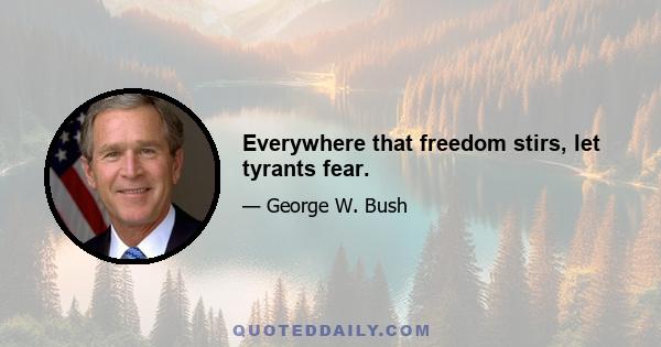 Everywhere that freedom stirs, let tyrants fear.