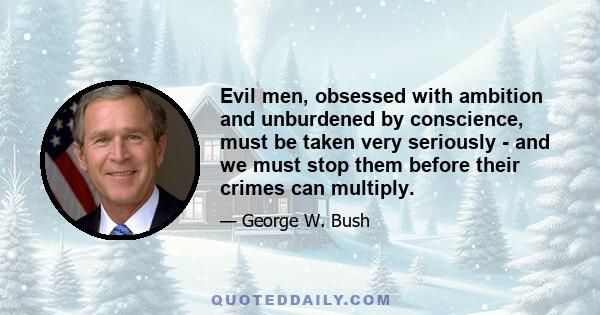 Evil men, obsessed with ambition and unburdened by conscience, must be taken very seriously - and we must stop them before their crimes can multiply.