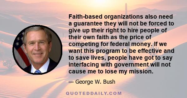 Faith-based organizations also need a guarantee they will not be forced to give up their right to hire people of their own faith as the price of competing for federal money. If we want this program to be effective and