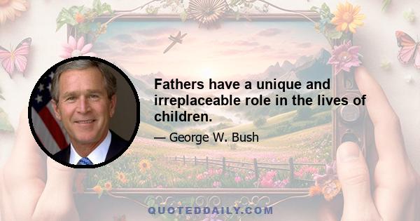 Fathers have a unique and irreplaceable role in the lives of children.