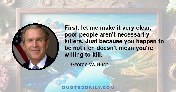 First, let me make it very clear, poor people aren't necessarily killers. Just because you happen to be not rich doesn't mean you're willing to kill.