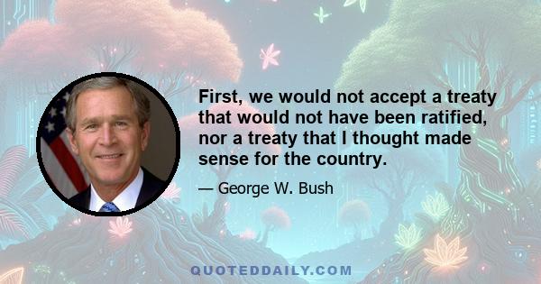 First, we would not accept a treaty that would not have been ratified, nor a treaty that I thought made sense for the country.