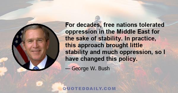 For decades, free nations tolerated oppression in the Middle East for the sake of stability. In practice, this approach brought little stability and much oppression, so I have changed this policy.