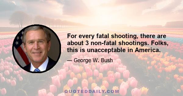 For every fatal shooting, there are about 3 non-fatal shootings. Folks, this is unacceptable in America.