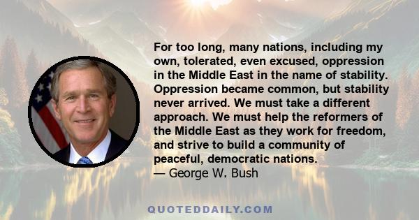 For too long, many nations, including my own, tolerated, even excused, oppression in the Middle East in the name of stability. Oppression became common, but stability never arrived. We must take a different approach. We 