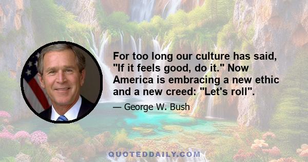 For too long our culture has said, If it feels good, do it. Now America is embracing a new ethic and a new creed: Let's roll.