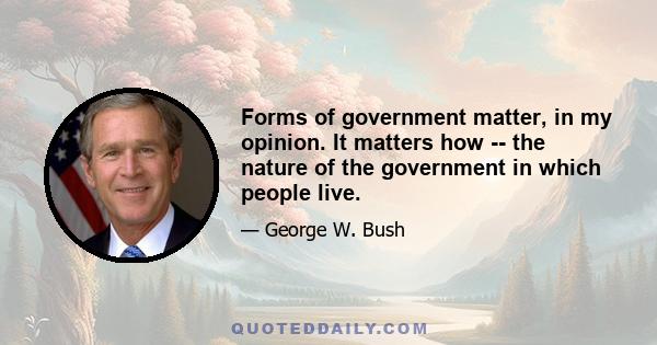 Forms of government matter, in my opinion. It matters how -- the nature of the government in which people live.