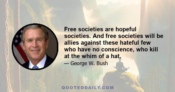 Free societies are hopeful societies. And free societies will be allies against these hateful few who have no conscience, who kill at the whim of a hat.