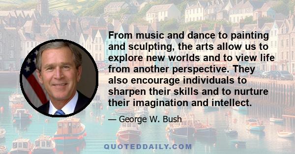 From music and dance to painting and sculpting, the arts allow us to explore new worlds and to view life from another perspective. They also encourage individuals to sharpen their skills and to nurture their imagination 