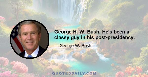 George H. W. Bush. He's been a classy guy in his post-presidency.