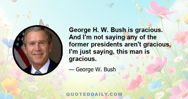 George H. W. Bush is gracious. And I'm not saying any of the former presidents aren't gracious, I'm just saying, this man is gracious.