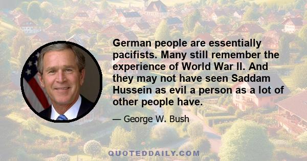 German people are essentially pacifists. Many still remember the experience of World War II. And they may not have seen Saddam Hussein as evil a person as a lot of other people have.