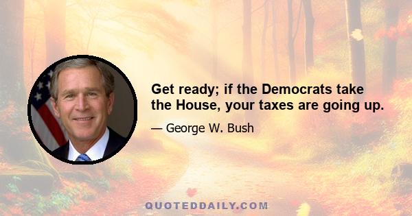 Get ready; if the Democrats take the House, your taxes are going up.