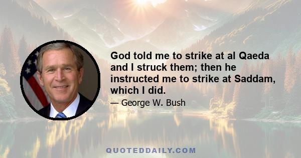 God told me to strike at al Qaeda and I struck them; then he instructed me to strike at Saddam, which I did.