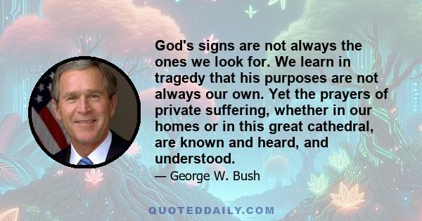 God's signs are not always the ones we look for. We learn in tragedy that his purposes are not always our own. Yet the prayers of private suffering, whether in our homes or in this great cathedral, are known and heard,