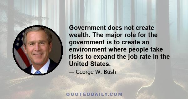 Government does not create wealth. The major role for the government is to create an environment where people take risks to expand the job rate in the United States.