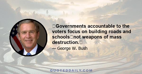 Governments accountable to the voters focus on building roads and schoolsnot weapons of mass destruction.