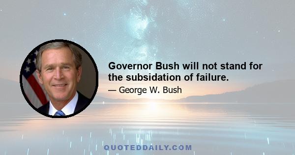 Governor Bush will not stand for the subsidation of failure.