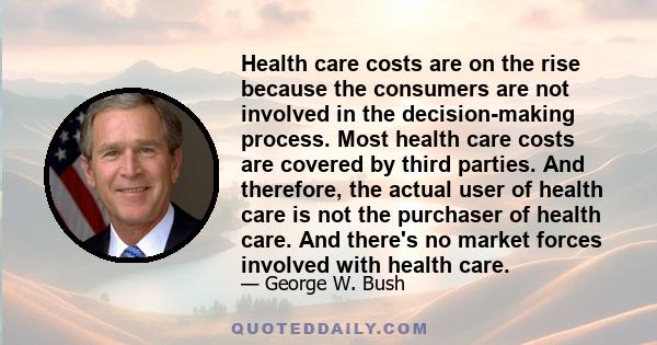 Health care costs are on the rise because the consumers are not involved in the decision-making process. Most health care costs are covered by third parties. And therefore, the actual user of health care is not the