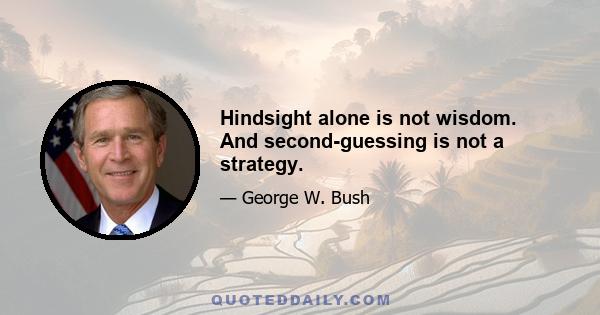 Hindsight alone is not wisdom. And second-guessing is not a strategy.