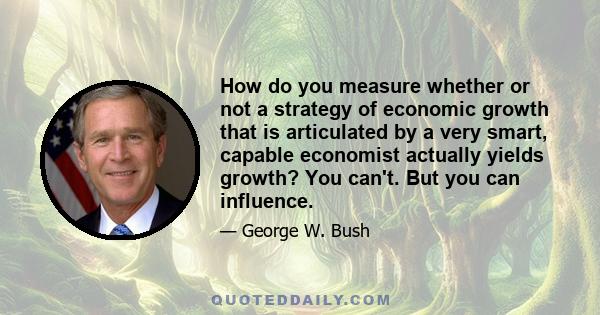 How do you measure whether or not a strategy of economic growth that is articulated by a very smart, capable economist actually yields growth? You can't. But you can influence.