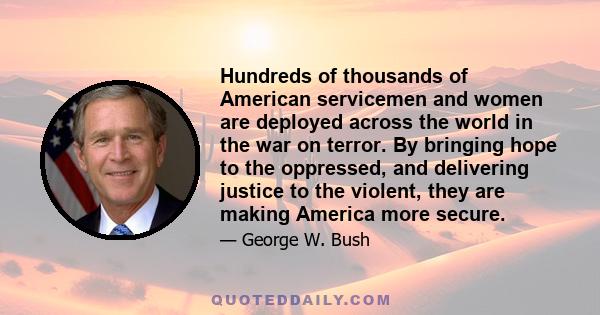 Hundreds of thousands of American servicemen and women are deployed across the world in the war on terror. By bringing hope to the oppressed, and delivering justice to the violent, they are making America more secure.