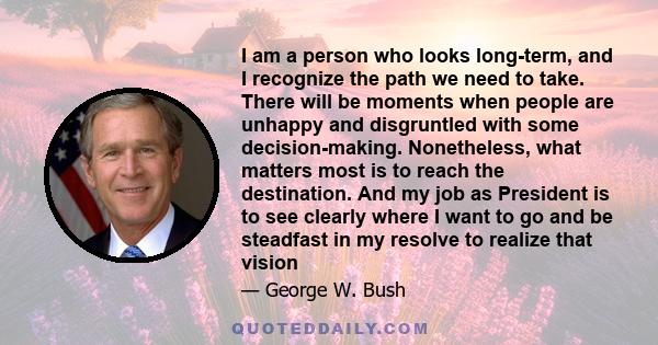 I am a person who looks long-term, and I recognize the path we need to take. There will be moments when people are unhappy and disgruntled with some decision-making. Nonetheless, what matters most is to reach the